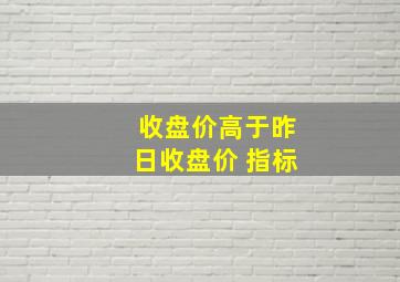 收盘价高于昨日收盘价 指标